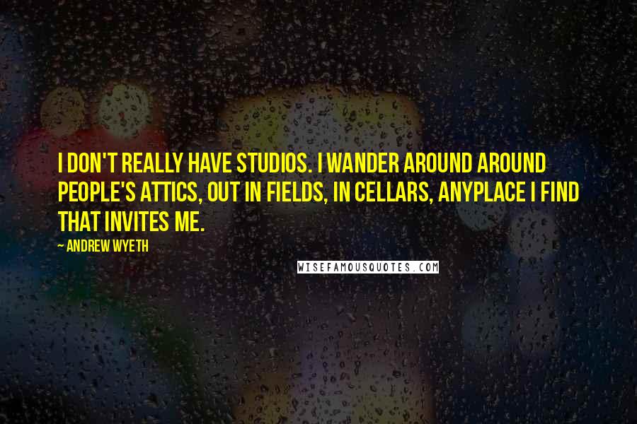 Andrew Wyeth Quotes: I don't really have studios. I wander around around people's attics, out in fields, in cellars, anyplace I find that invites me.