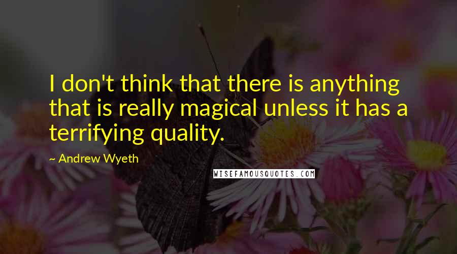 Andrew Wyeth Quotes: I don't think that there is anything that is really magical unless it has a terrifying quality.