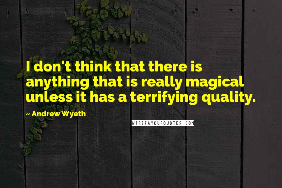 Andrew Wyeth Quotes: I don't think that there is anything that is really magical unless it has a terrifying quality.