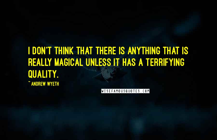 Andrew Wyeth Quotes: I don't think that there is anything that is really magical unless it has a terrifying quality.