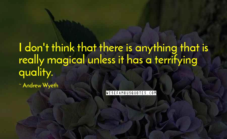 Andrew Wyeth Quotes: I don't think that there is anything that is really magical unless it has a terrifying quality.