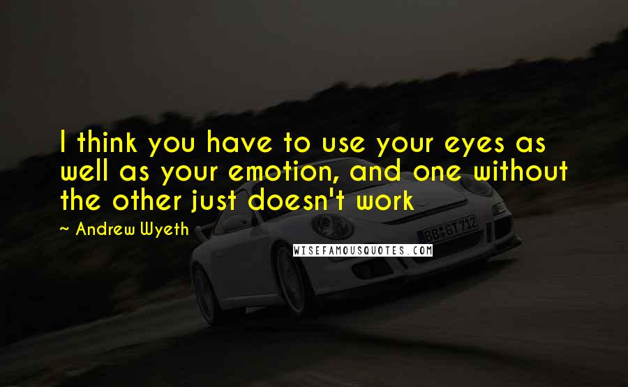 Andrew Wyeth Quotes: I think you have to use your eyes as well as your emotion, and one without the other just doesn't work