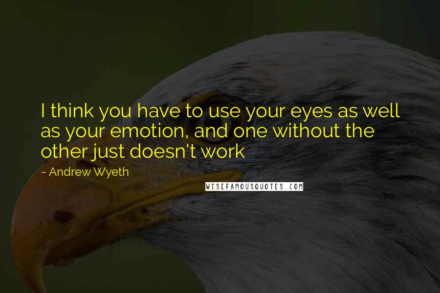 Andrew Wyeth Quotes: I think you have to use your eyes as well as your emotion, and one without the other just doesn't work