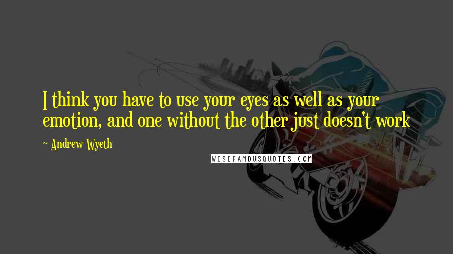 Andrew Wyeth Quotes: I think you have to use your eyes as well as your emotion, and one without the other just doesn't work