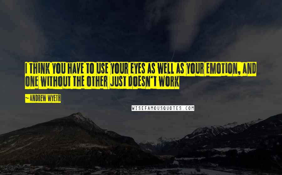 Andrew Wyeth Quotes: I think you have to use your eyes as well as your emotion, and one without the other just doesn't work