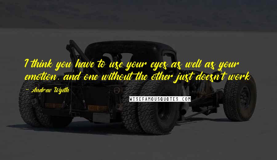 Andrew Wyeth Quotes: I think you have to use your eyes as well as your emotion, and one without the other just doesn't work