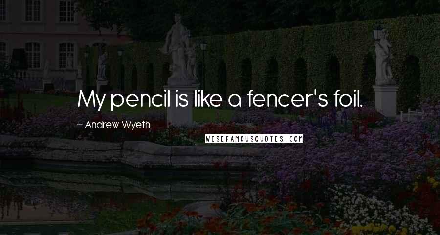 Andrew Wyeth Quotes: My pencil is like a fencer's foil.