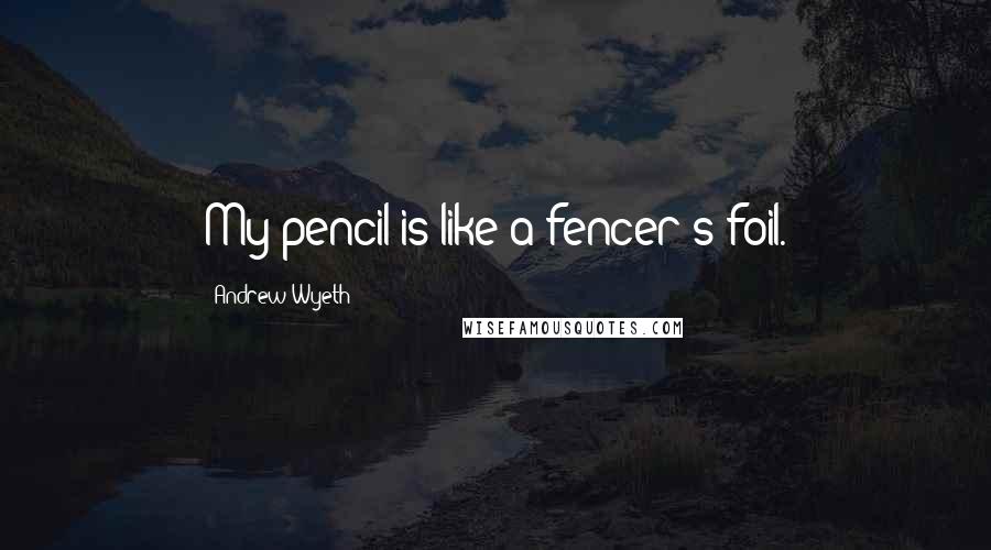 Andrew Wyeth Quotes: My pencil is like a fencer's foil.