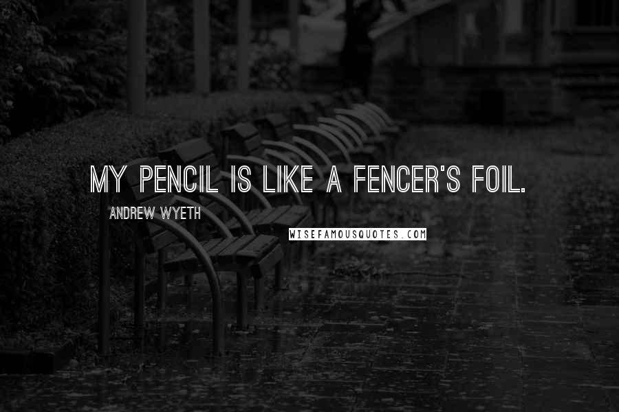 Andrew Wyeth Quotes: My pencil is like a fencer's foil.