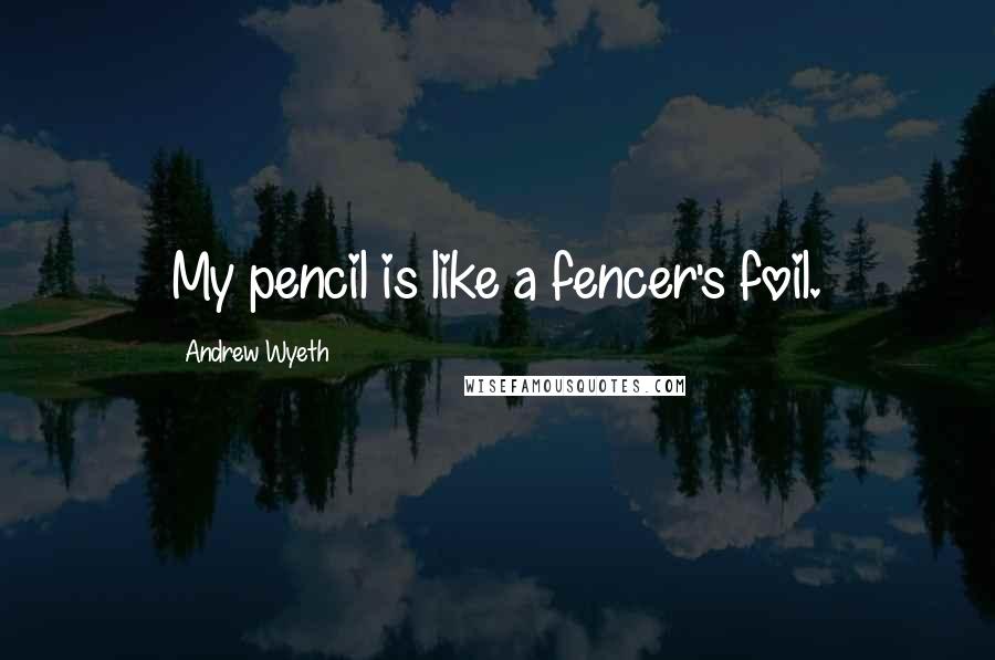 Andrew Wyeth Quotes: My pencil is like a fencer's foil.