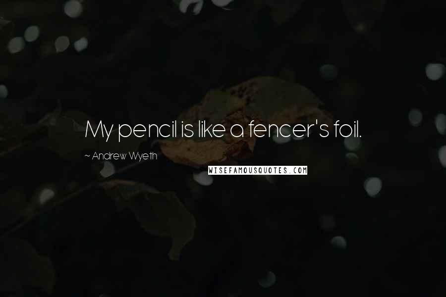 Andrew Wyeth Quotes: My pencil is like a fencer's foil.