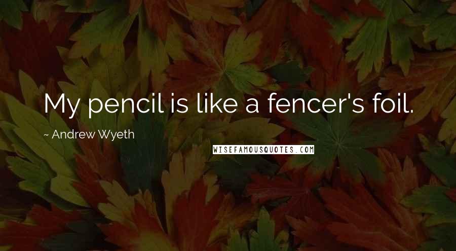 Andrew Wyeth Quotes: My pencil is like a fencer's foil.