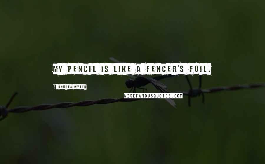 Andrew Wyeth Quotes: My pencil is like a fencer's foil.