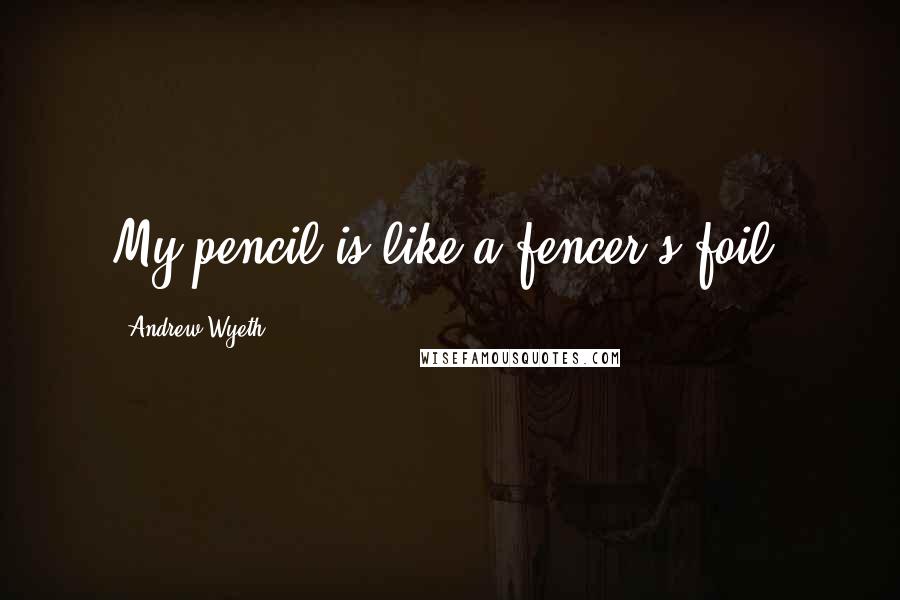 Andrew Wyeth Quotes: My pencil is like a fencer's foil.