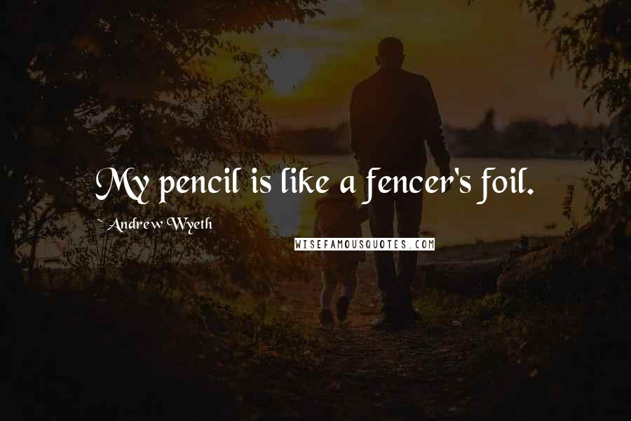 Andrew Wyeth Quotes: My pencil is like a fencer's foil.