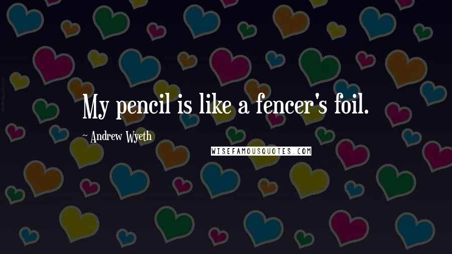Andrew Wyeth Quotes: My pencil is like a fencer's foil.