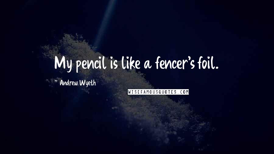Andrew Wyeth Quotes: My pencil is like a fencer's foil.