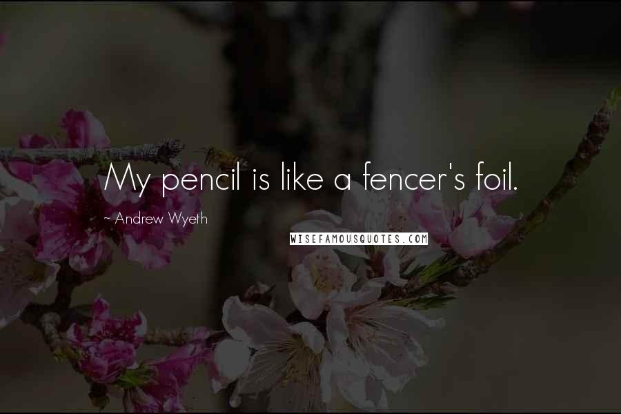 Andrew Wyeth Quotes: My pencil is like a fencer's foil.