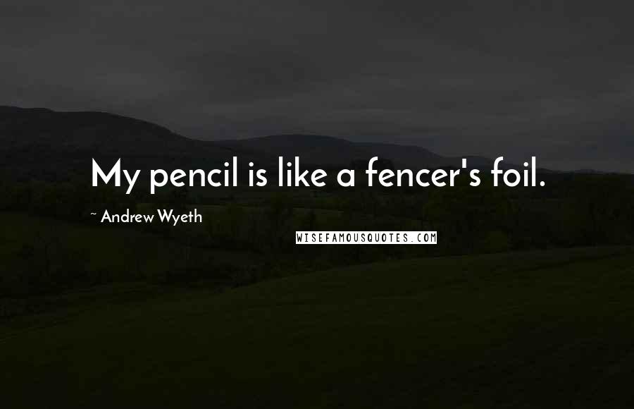 Andrew Wyeth Quotes: My pencil is like a fencer's foil.