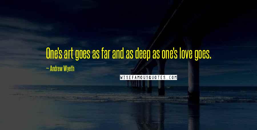 Andrew Wyeth Quotes: One's art goes as far and as deep as one's love goes.
