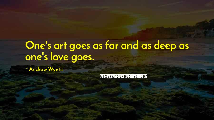 Andrew Wyeth Quotes: One's art goes as far and as deep as one's love goes.