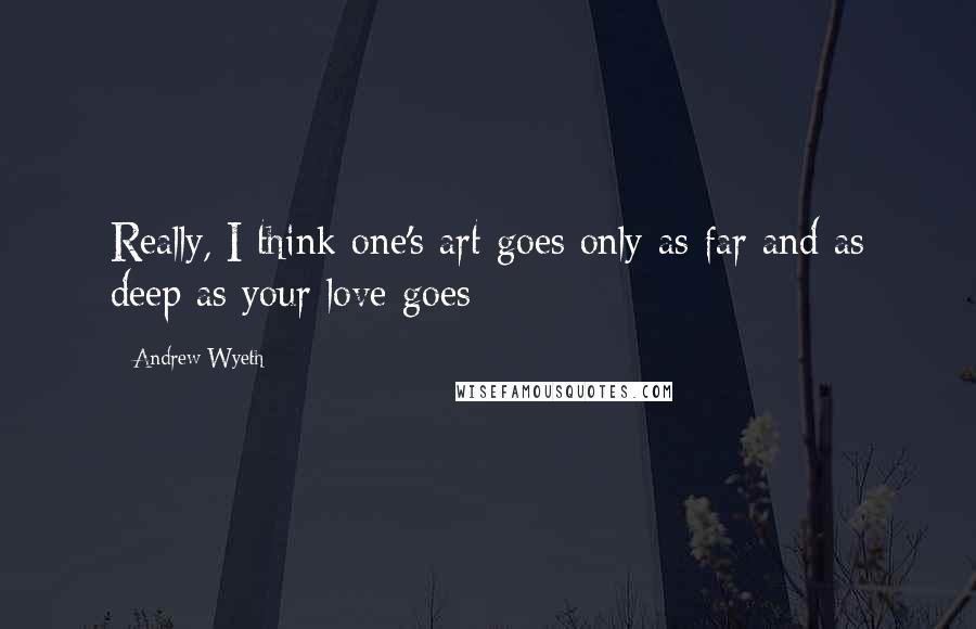 Andrew Wyeth Quotes: Really, I think one's art goes only as far and as deep as your love goes