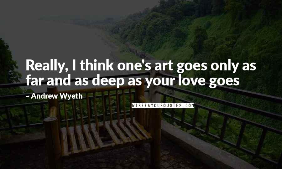 Andrew Wyeth Quotes: Really, I think one's art goes only as far and as deep as your love goes
