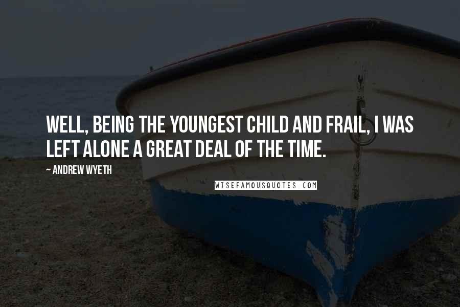 Andrew Wyeth Quotes: Well, being the youngest child and frail, I was left alone a great deal of the time.