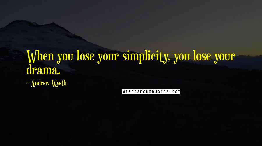 Andrew Wyeth Quotes: When you lose your simplicity, you lose your drama.