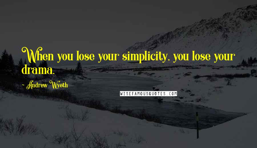 Andrew Wyeth Quotes: When you lose your simplicity, you lose your drama.