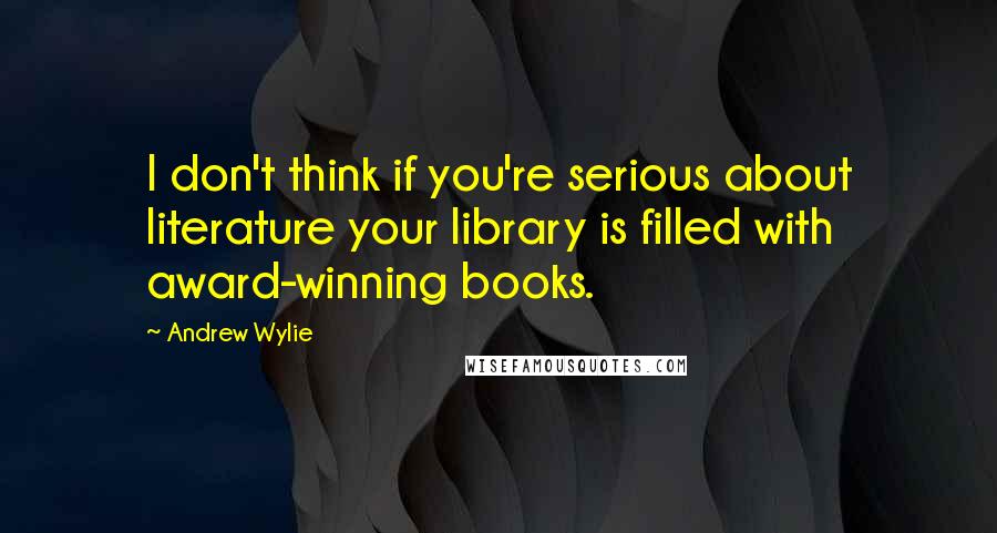 Andrew Wylie Quotes: I don't think if you're serious about literature your library is filled with award-winning books.