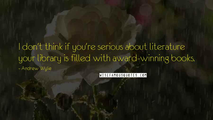 Andrew Wylie Quotes: I don't think if you're serious about literature your library is filled with award-winning books.