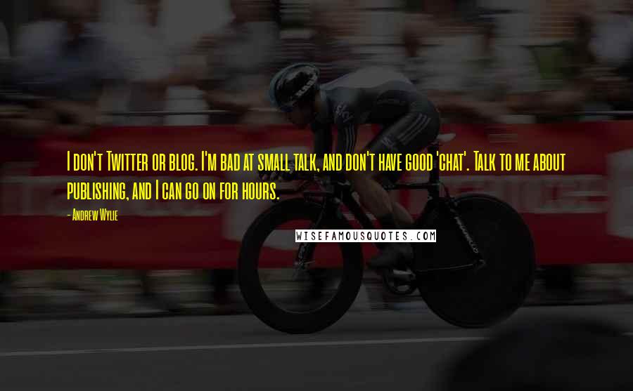 Andrew Wylie Quotes: I don't Twitter or blog. I'm bad at small talk, and don't have good 'chat'. Talk to me about publishing, and I can go on for hours.