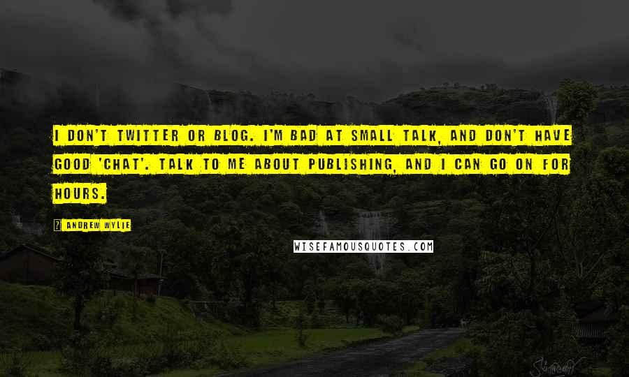 Andrew Wylie Quotes: I don't Twitter or blog. I'm bad at small talk, and don't have good 'chat'. Talk to me about publishing, and I can go on for hours.