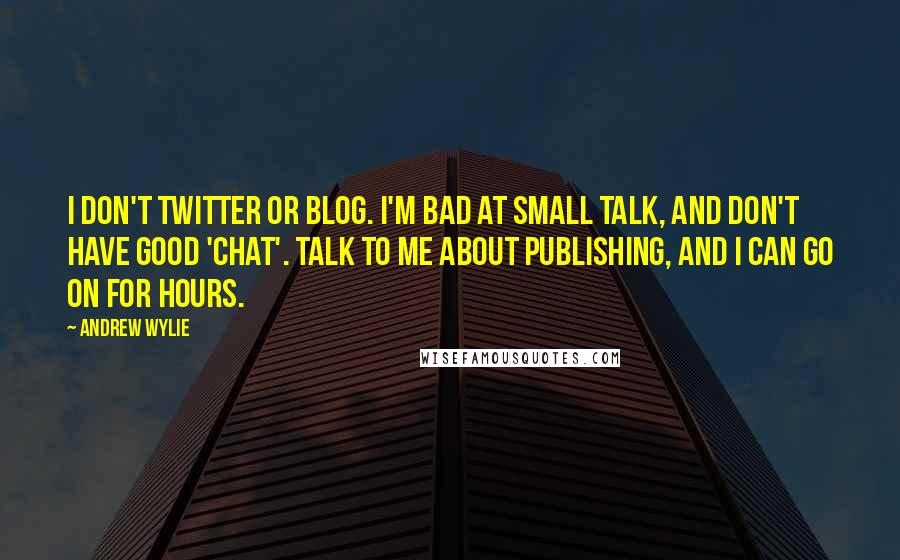Andrew Wylie Quotes: I don't Twitter or blog. I'm bad at small talk, and don't have good 'chat'. Talk to me about publishing, and I can go on for hours.