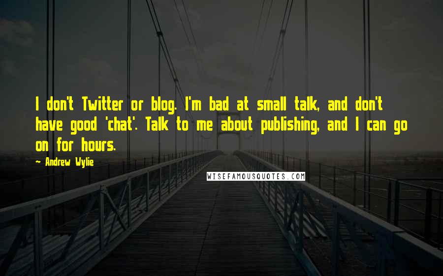 Andrew Wylie Quotes: I don't Twitter or blog. I'm bad at small talk, and don't have good 'chat'. Talk to me about publishing, and I can go on for hours.