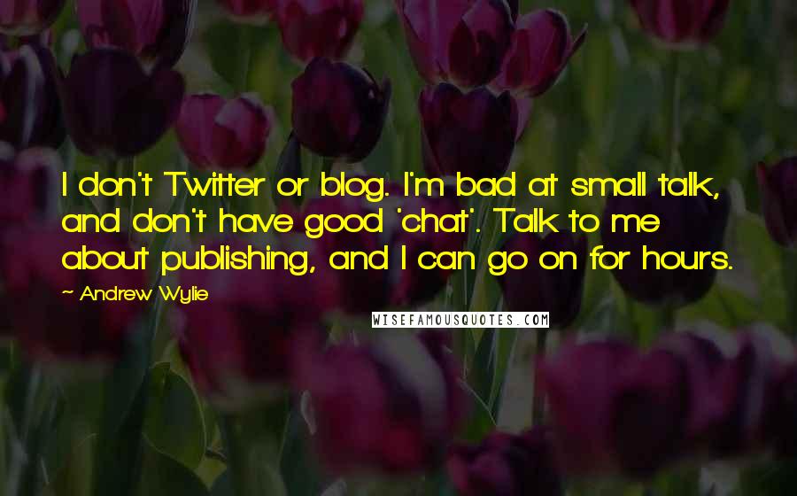 Andrew Wylie Quotes: I don't Twitter or blog. I'm bad at small talk, and don't have good 'chat'. Talk to me about publishing, and I can go on for hours.