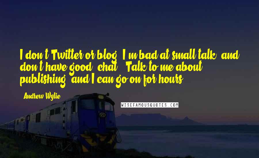 Andrew Wylie Quotes: I don't Twitter or blog. I'm bad at small talk, and don't have good 'chat'. Talk to me about publishing, and I can go on for hours.