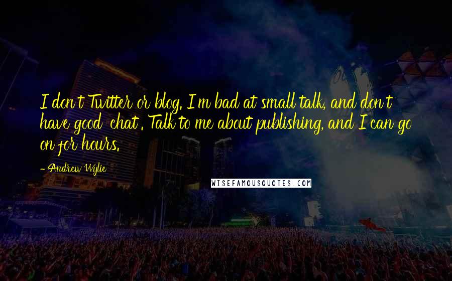 Andrew Wylie Quotes: I don't Twitter or blog. I'm bad at small talk, and don't have good 'chat'. Talk to me about publishing, and I can go on for hours.