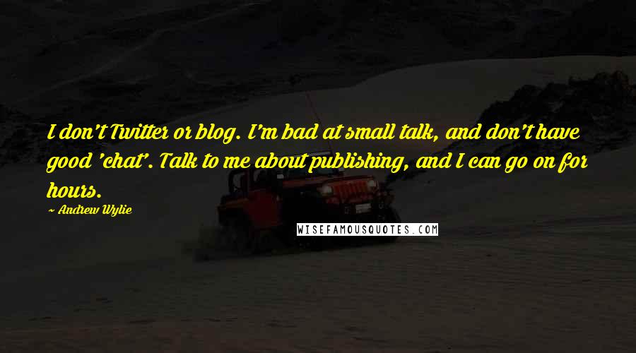 Andrew Wylie Quotes: I don't Twitter or blog. I'm bad at small talk, and don't have good 'chat'. Talk to me about publishing, and I can go on for hours.