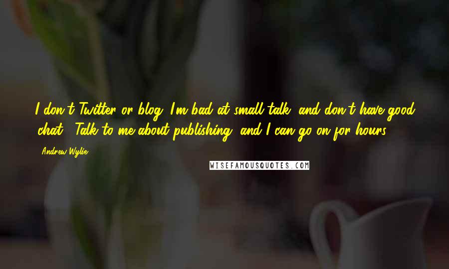 Andrew Wylie Quotes: I don't Twitter or blog. I'm bad at small talk, and don't have good 'chat'. Talk to me about publishing, and I can go on for hours.