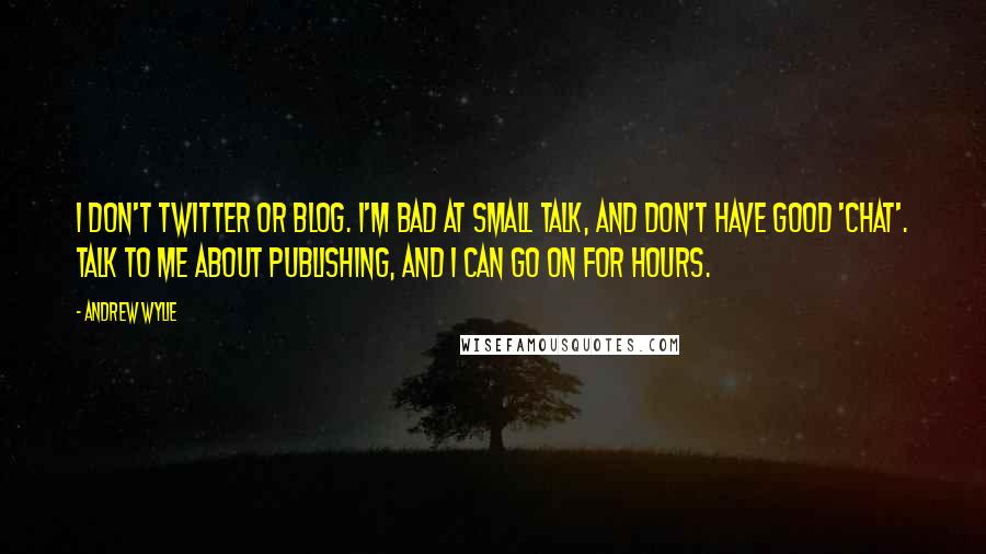 Andrew Wylie Quotes: I don't Twitter or blog. I'm bad at small talk, and don't have good 'chat'. Talk to me about publishing, and I can go on for hours.