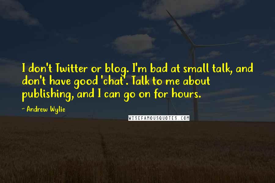 Andrew Wylie Quotes: I don't Twitter or blog. I'm bad at small talk, and don't have good 'chat'. Talk to me about publishing, and I can go on for hours.