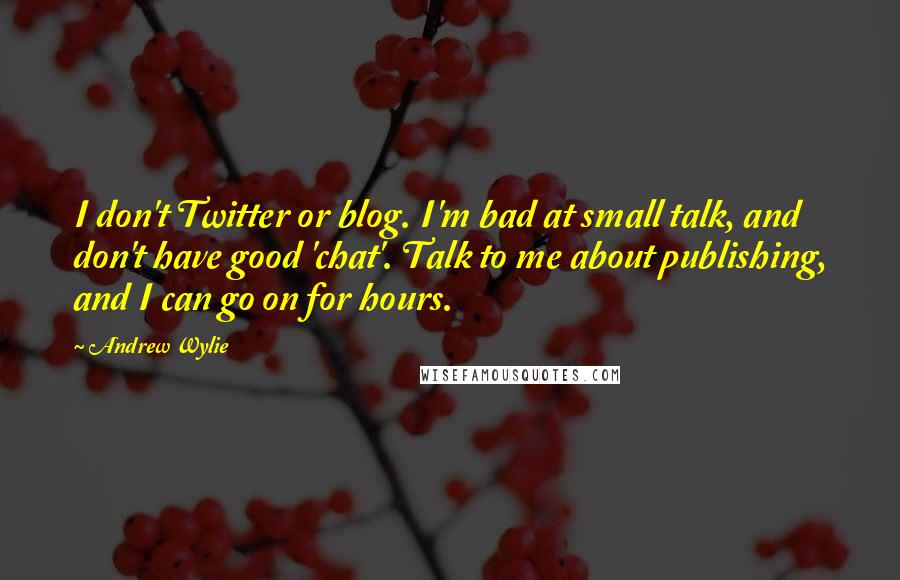 Andrew Wylie Quotes: I don't Twitter or blog. I'm bad at small talk, and don't have good 'chat'. Talk to me about publishing, and I can go on for hours.