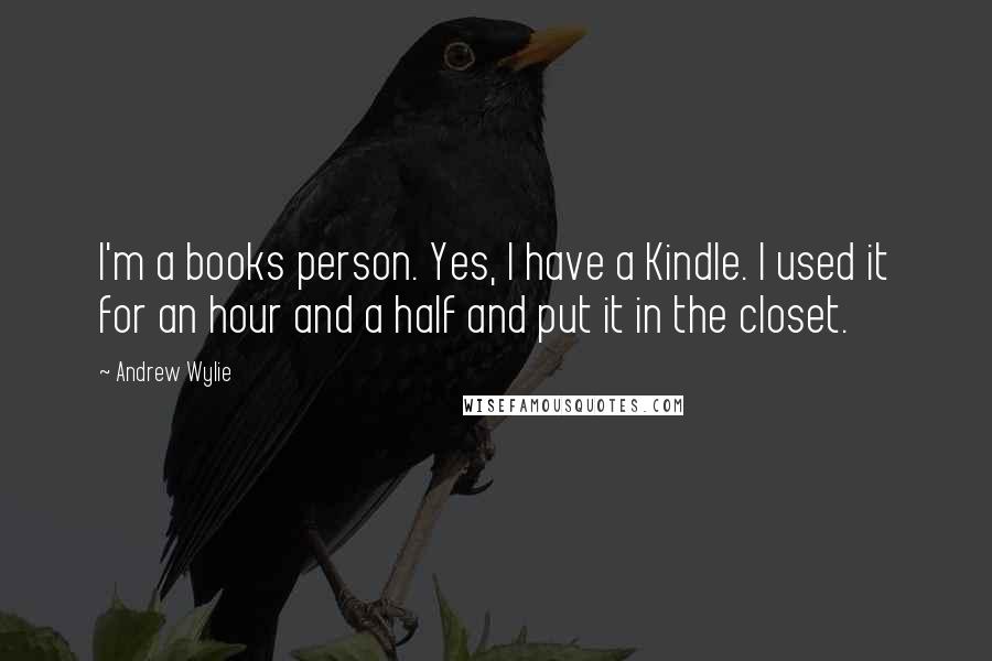 Andrew Wylie Quotes: I'm a books person. Yes, I have a Kindle. I used it for an hour and a half and put it in the closet.