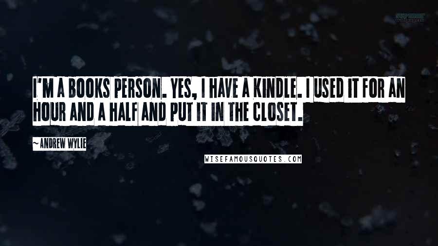 Andrew Wylie Quotes: I'm a books person. Yes, I have a Kindle. I used it for an hour and a half and put it in the closet.