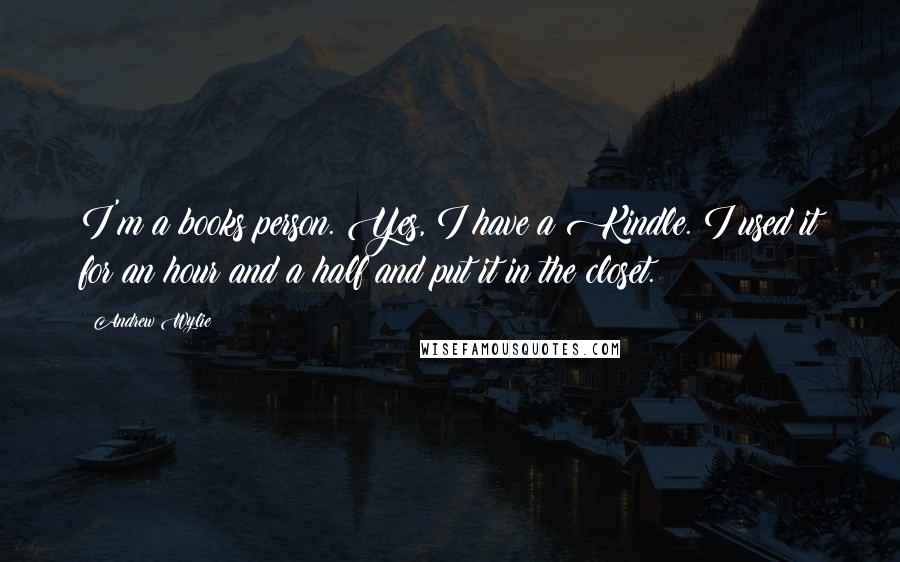 Andrew Wylie Quotes: I'm a books person. Yes, I have a Kindle. I used it for an hour and a half and put it in the closet.