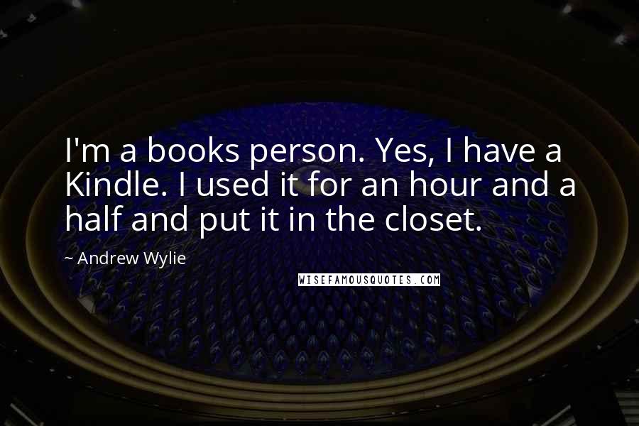 Andrew Wylie Quotes: I'm a books person. Yes, I have a Kindle. I used it for an hour and a half and put it in the closet.