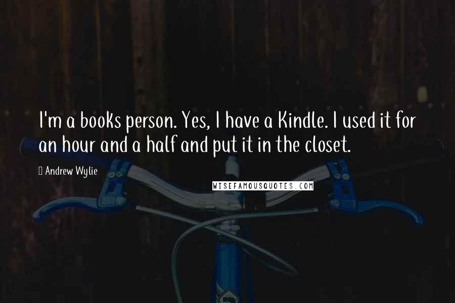 Andrew Wylie Quotes: I'm a books person. Yes, I have a Kindle. I used it for an hour and a half and put it in the closet.