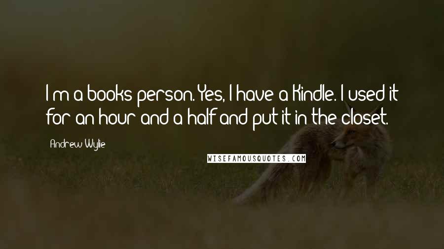 Andrew Wylie Quotes: I'm a books person. Yes, I have a Kindle. I used it for an hour and a half and put it in the closet.